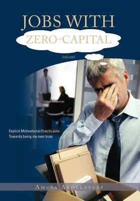 Jobs with Zero-Capital (Vol.One): Explicit.Motivational.Practicable.Towards Being My Own Boss. by Abdulateef, Amusa