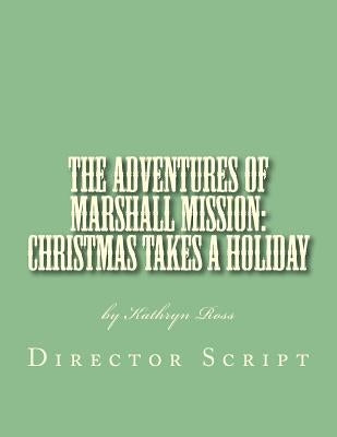 The Adventures of Marshall Mission: Christmas Takes a Holiday Director's Script: A Pageant Wagon Production by Ross, Kathryn