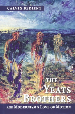 Yeats Brothers and Modernism's Love of Motion by Bedient, Calvin