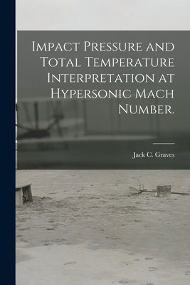 Impact Pressure and Total Temperature Interpretation at Hypersonic Mach Number. by Graves, Jack C.