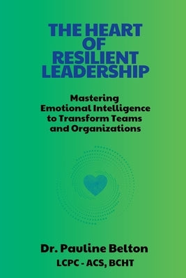 The HEART of Resilient Leadership: Mastering Emotional Intelligence to Transform Teams and Organizations by Belton, Pauline