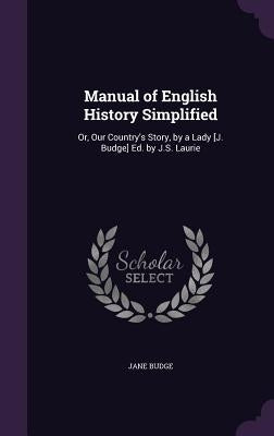 Manual of English History Simplified: Or, Our Country's Story, by a Lady [J. Budge] Ed. by J.S. Laurie by Budge, Jane