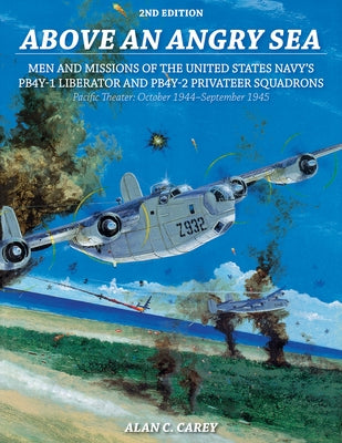 Above an Angry Sea, 2nd Edition: Men and Missions of the United States Navy's Pb4y-1 Liberator and Pb4y-2 Privateer Squadrons Pacific Theater: October by Carey, Alan C.