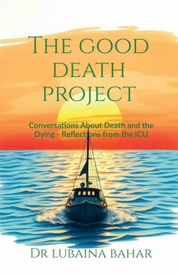 The Good Death Project: Conversations about death and the dying - Reflections from the ICU by Dr Lubaina Bahar