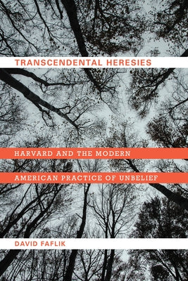Transcendental Heresies: Harvard and the Modern American Practice of Unbelief by Faflik, David