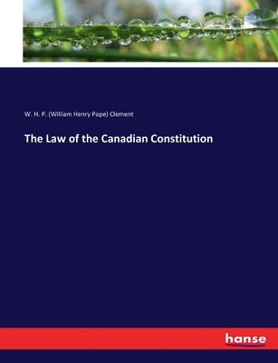The Law of the Canadian Constitution by Clement, W. H. P. (William Henry Pope)