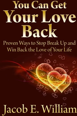 You Can Get Your Love Back: Proven Ways to Stop Break Up and Win Back the Love of Your Life by E. William, Jacob