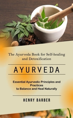 Ayurveda: The Ayurveda Book for Self-healing and Detoxification (Essential Ayurvedic Principles and Practices to Balance and Hea by Barber, Henry