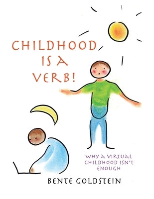 Childhood is a Verb!: Why a Virtual Childhood Isn't Enough by Goldstein, Bente
