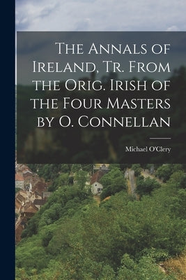 The Annals of Ireland, Tr. From the Orig. Irish of the Four Masters by O. Connellan by O'Clery, Michael