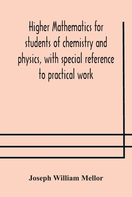 Higher mathematics for students of chemistry and physics, with special reference to practical work by William Mellor, Joseph