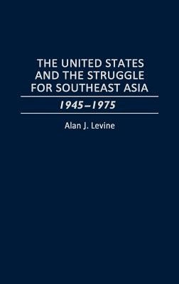 The United States and the Struggle for Southeast Asia: 1945-1975 by Levine, Alan J.