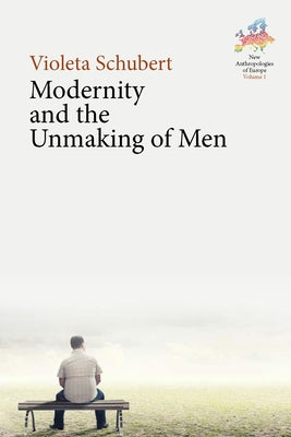 Modernity and the Unmaking of Men by Schubert, Violeta