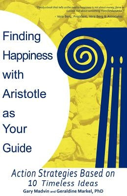 Finding Happiness with Aristotle as Your Guide: Action Strategies Based on 10 Timeless Ideas by Madvin, Gary