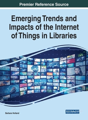 Emerging Trends and Impacts of the Internet of Things in Libraries by Holland, Barbara