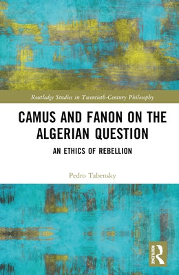 Camus and Fanon on the Algerian Question: An Ethics of Rebellion by Tabensky, Pedro