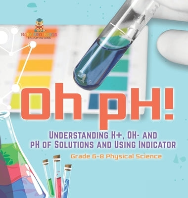 Oh pH! Understanding H+, OH- and pH of Solutions and Using Indicators Grade 6-8 Physical Science by Baby Professor
