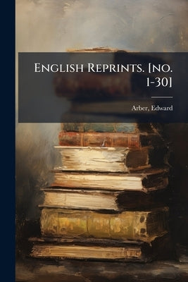 English Reprints. [no. 1-30]: 18 by Arber, Edward