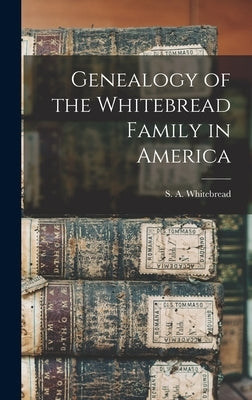 Genealogy of the Whitebread Family in America by Whitebread, S. A.