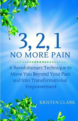 3, 2, 1 No More Pain: A Revolutionary Technique to Move You Beyond Your Pain and Into Transformational Empowerment by Clark, Kristen