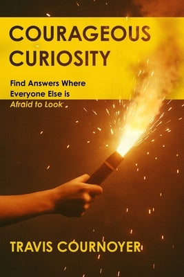 Courageous Curiosity: Find Answers Where Everyone Else is Afraid to Look by Cournoyer, Travis