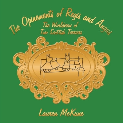 The Opinements of Regis and Angus: The Worldview of Two Scottish Terriers by McKune, Lauren