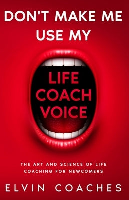 Don't make me use my Life Coach voice: The Art and Science of Life coaching for newcomers by Coaches, Elvin