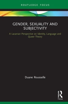 Gender, Sexuality and Subjectivity: A Lacanian Perspective on Identity, Language and Queer Theory by Rousselle, Duane