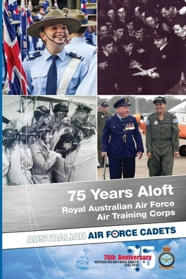 75 Years Aloft: Royal Australian Air Force Air Training Corps: Australian Air Force Cadets, 1941-2016 by Glozier, Matthew