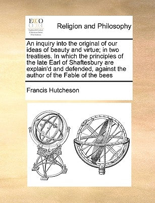 An Inquiry Into the Original of Our Ideas of Beauty and Virtue; In Two Treatises. in Which the Principles of the Late Earl of Shaftesbury Are Explain' by Hutcheson, Francis