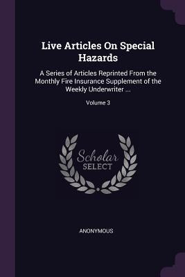 Live Articles On Special Hazards: A Series of Articles Reprinted From the Monthly Fire Insurance Supplement of the Weekly Underwriter ...; Volume 3 by Anonymous