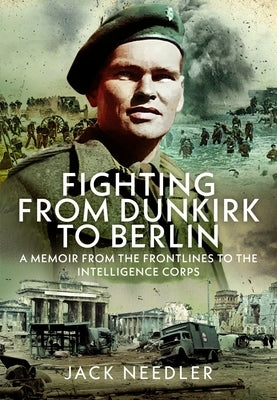 Fighting from Dunkirk to Berlin: A Memoir from the Frontlines to the Intelligence Corps by Needler, Jack