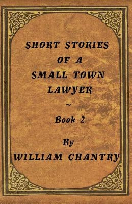 Short Stories of a Small Town Lawyer, Book 2 by Chantry, William