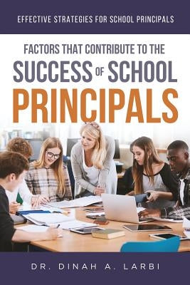 Factors that Contribute to the Success of Secondary School Principals: Effective Strategies for Secondary School Principals by Larbi, Dinah a.