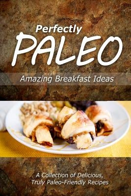 Perfectly Paleo - Amazing Breakfast Ideas: Indulgent Paleo Cooking for the Modern Caveman by Perfectly Paleo