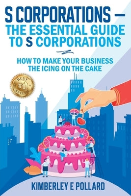 S Corporations - The Essential Guide To S Corporations: How To Make Your Business The Icing On The Cake by Pollard, Kimberley E.