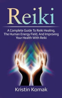 Reiki: A complete guide to Reiki healing, the human energy field, and improving your health with Reiki by Komak, Kristin