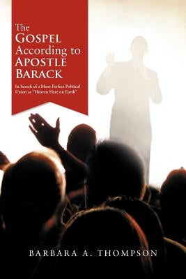 The Gospel According to Apostle Barack: In Search of a More Perfect Political Union as "Heaven Here on Earth" by Thompson, Barbara A.
