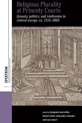 Religious Plurality at Princely Courts: Dynasty, Politics, and Confession in Central Europe, Ca. 1555-1860 by Marschke, Benjamin