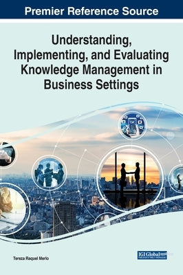 Understanding, Implementing, and Evaluating Knowledge Management in Business Settings by Merlo, Tereza Raquel