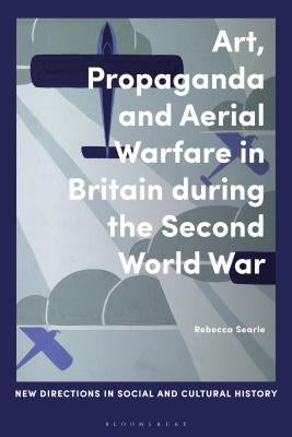 Art, Propaganda and Aerial Warfare in Britain During the Second World War by Searle, Rebecca