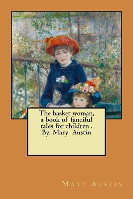 The basket woman, a book of fanciful tales for children . By: Mary Austin by Austin, Mary