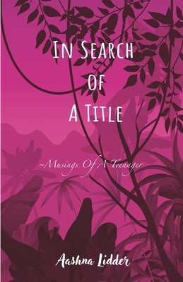 In Search of a Title: Musings Of A Teenager by Lidder, Aashna