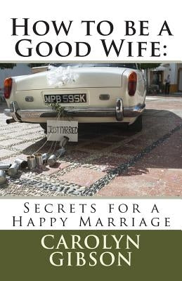 How to be a Good Wife: Secrets for a Happy Marriage by Gibson, Carolyn Kaye