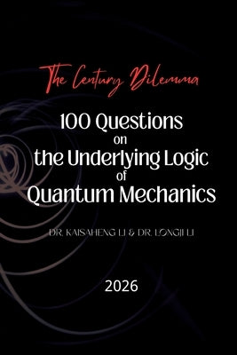The Century Dilemma: 100 Questions on the Underlying Logic of Quantum Mechanics by Li, Longji