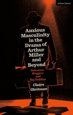Anxious Masculinity in the Drama of Arthur Miller and Beyond: Salesmen, Sluggers, and Big Daddies by Gleitman, Claire