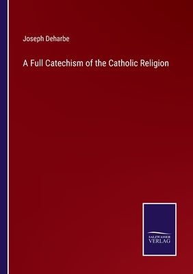 A Full Catechism of the Catholic Religion by Deharbe, Joseph