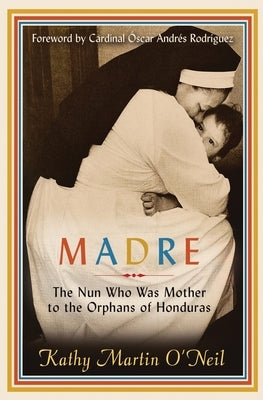 Madre: The Nun Who Was Mother to the Orphans of Honduras by O'Neil, Kathy Martin