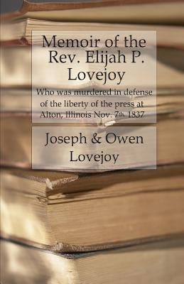 Memoir of the Rev. Elijah P. Lovejoy: Who was murdered in Defense of the liberty of the press at Alton, Illinois, November 7, 1837 by Lovejoy, Owen