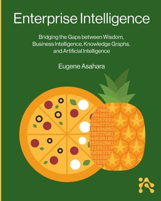 Enterprise Intelligence: Bridging the Gaps between Wisdom, Business Intelligence, Knowledge Graphs, and Artificial Intelligence by Asahara, Eugene